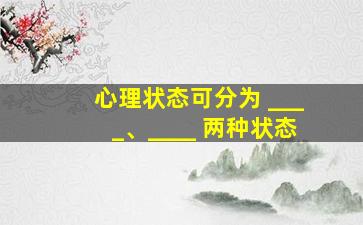 心理状态可分为 ____、____ 两种状态